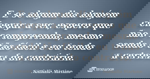 E se algum dia alguém chegar a ver, espero que não compreenda, mesmo sendo tão fácil e eu tendo a certeza do contrário.... Frase de Nathália Mariano.