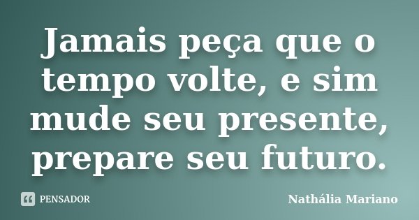 Jamais peça que o tempo volte, e sim mude seu presente, prepare seu futuro.... Frase de Nathália Mariano.