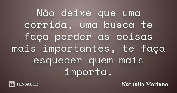 Não deixe que uma corrida, uma busca te faça perder as coisas mais importantes, te faça esquecer quem mais importa.... Frase de Nathália Mariano.