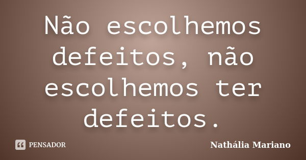 Não escolhemos defeitos, não escolhemos ter defeitos.... Frase de Nathália Mariano.