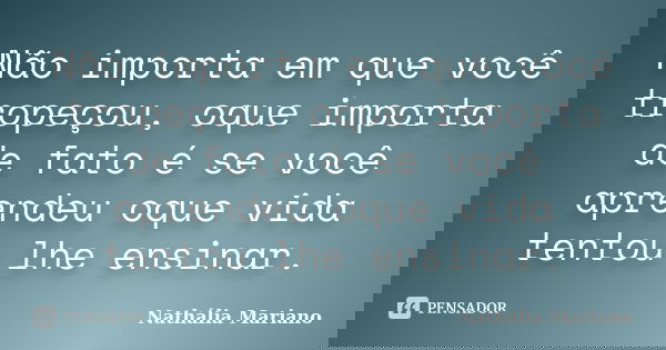 Não importa em que você tropeçou, oque importa de fato é se você aprendeu oque vida tentou lhe ensinar.... Frase de Nathália Mariano.