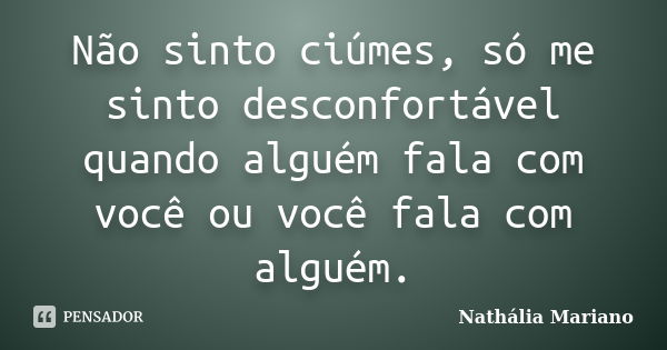 Não sinto ciúmes, só me sinto desconfortável quando alguém fala com você ou você fala com alguém.... Frase de Nathália Mariano.