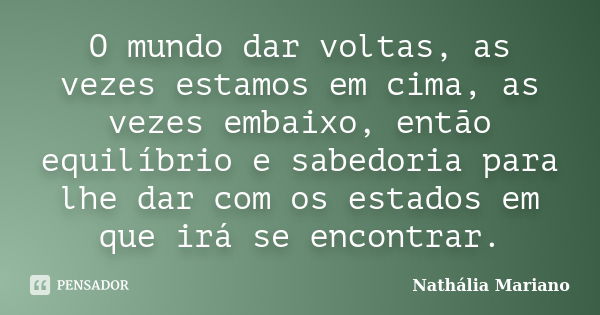 O mundo dar voltas, as vezes estamos em cima, as vezes embaixo, então equilíbrio e sabedoria para lhe dar com os estados em que irá se encontrar.... Frase de Nathália Mariano.