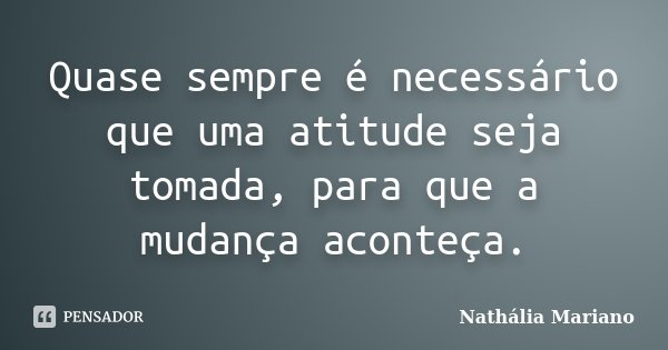 Quase sempre é necessário que uma atitude seja tomada, para que a mudança aconteça.... Frase de Nathália Mariano.