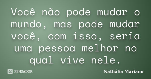 Você não pode mudar o mundo, mas pode mudar você, com isso, seria uma pessoa melhor no qual vive nele.... Frase de Nathália Mariano.