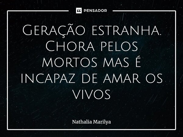 ⁠Geração estranha. Chora pelos mortos mas é incapaz de amar os vivos... Frase de Nathalia Marilya.