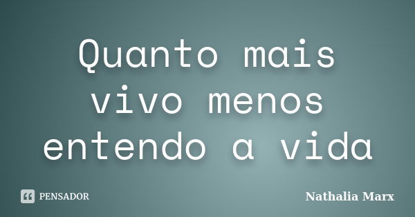 Quanto mais vivo menos entendo a vida... Frase de Nathalia Marx.