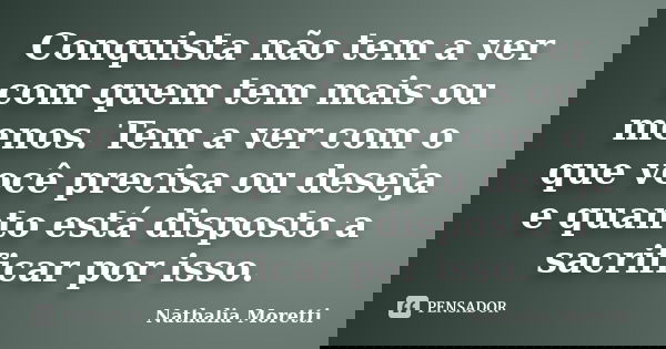 Conquista não tem a ver com quem tem mais ou menos. Tem a ver com o que você precisa ou deseja e quanto está disposto a sacrificar por isso.... Frase de Nathália Moretti.