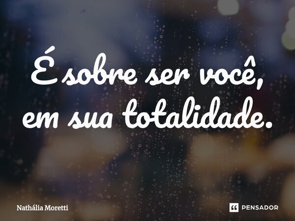 ⁠É sobre ser você, em sua totalidade.... Frase de Nathalia Moretti.