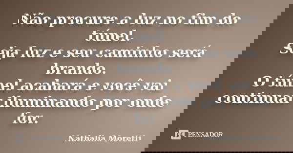 Não procure a luz no fim do túnel. Seja luz e seu caminho será brando. O túnel acabará e você vai continuar iluminando por onde for.... Frase de Nathália Moretti.