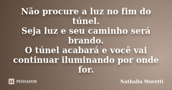 Não procure a luz no fim do túnel. Seja luz e seu caminho será brando. O túnel acabará e você vai continuar iluminando por onde for.... Frase de Nathália Moretti.