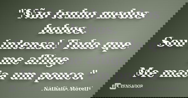 "Não tenho medos bobos. Sou intensa! Tudo que me aflige Me mata um pouco."... Frase de Nathália Moretti.
