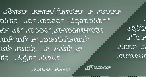 Somos semelhantes a nossa alma, ao nosso "espelho" cópias do nosso pensamento. Entendendo e praticando isso tudo muda, a vida é renovada. Siga leve.... Frase de Nathália Moretti.