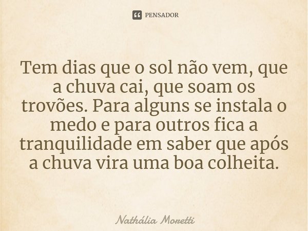 ⁠Tem dias que o sol não vem, que a chuva cai, que soam os trovões. Para alguns se instala o medo e para outros fica a tranquilidade em saber que após a chuva vi... Frase de Nathalia Moretti.