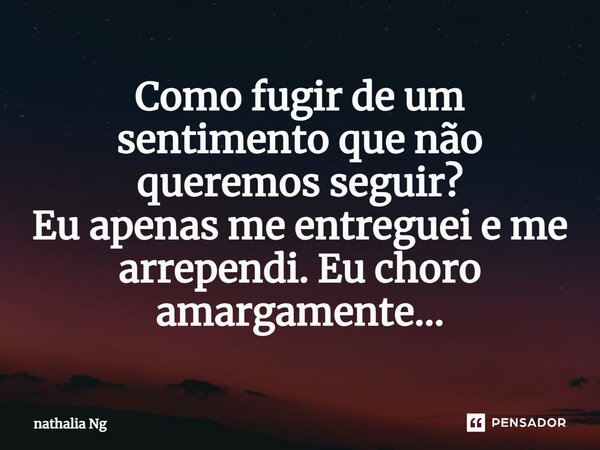 ⁠Como fugir de um sentimento que não queremos seguir? Eu apenas me entreguei e me arrependi. Eu choro amargamente...... Frase de nathalia Ng.