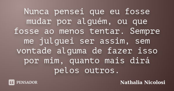 Nunca pensei que eu fosse mudar por alguém, ou que fosse ao menos tentar. Sempre me julguei ser assim, sem vontade alguma de fazer isso por mim, quanto mais dir... Frase de Nathalia Nicolosi.