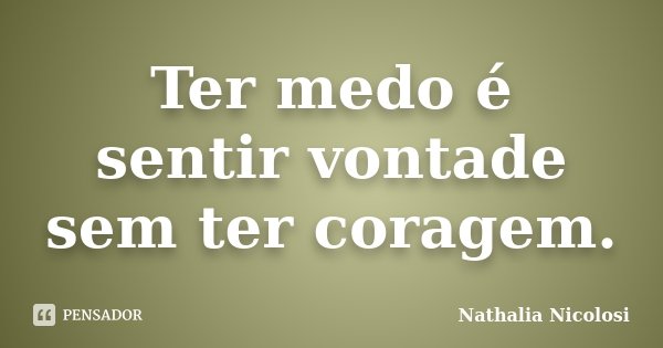 Ter medo é sentir vontade sem ter coragem.... Frase de Nathalia Nicolosi.