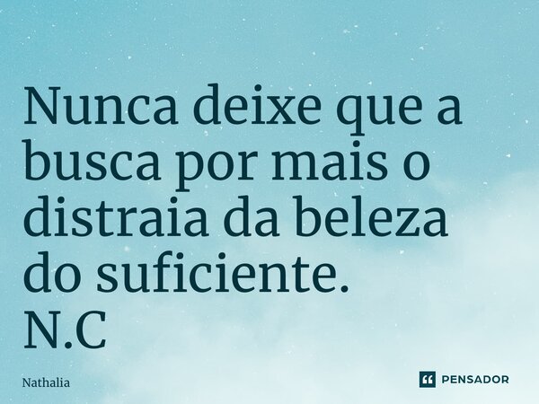 ⁠Nunca deixe que a busca por mais o distraia da beleza do suficiente. N.C... Frase de Nathalia.
