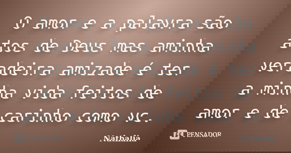 O amor e a palavra são atos de Deus mas aminha veradeira amizade é ter a minha vida feitos de amor e de carinho como vc.... Frase de Nathalia.