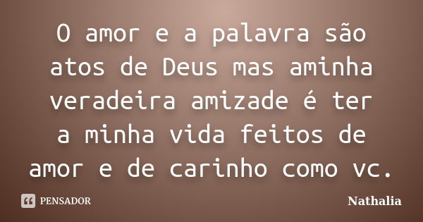 O amor e a palavra são atos de Deus mas aminha veradeira amizade é ter a minha vida feitos de amor e de carinho como vc.... Frase de Nathalia.