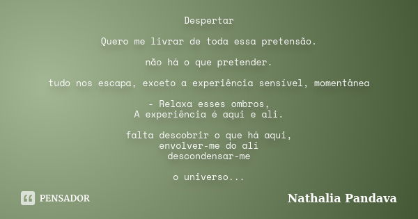 Despertar Quero me livrar de toda essa pretensão. não há o que pretender. tudo nos escapa, exceto a experiência sensível, momentânea - Relaxa esses ombros, A ex... Frase de Nathalia Pandava.