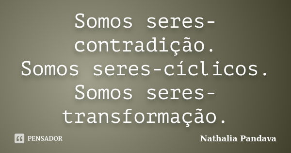 Somos seres-contradição. Somos seres-cíclicos. Somos seres-transformação.... Frase de Nathalia Pandava.