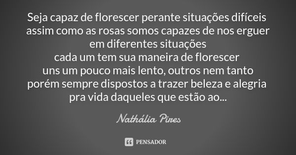 Seja capaz de florescer perante situações difíceis assim como as rosas somos capazes de nos erguer em diferentes situações cada um tem sua maneira de florescer ... Frase de Nathália Pires.