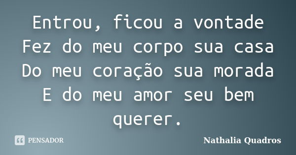 Entrou, ficou a vontade Fez do meu corpo sua casa Do meu coração sua morada E do meu amor seu bem querer.... Frase de Nathália Quadros.