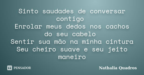 Sinto saudades de conversar contigo Enrolar meus dedos nos cachos do seu cabelo Sentir sua mão na minha cintura Seu cheiro suave e seu jeito maneiro... Frase de Nathalia Quadros.