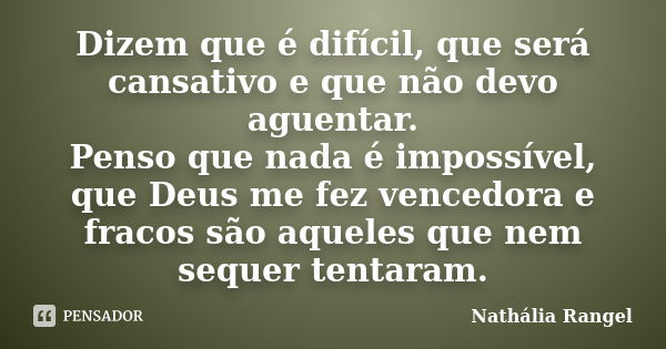 Dizem que é difícil, que será cansativo e que não devo aguentar. Penso que nada é impossível, que Deus me fez vencedora e fracos são aqueles que nem sequer tent... Frase de Nathália Rangel.