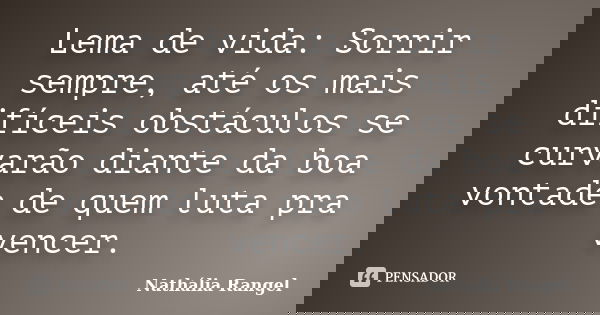 Lema de vida: Sorrir sempre, até os mais difíceis obstáculos se curvarão diante da boa vontade de quem luta pra vencer.... Frase de Nathália Rangel.