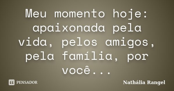 Meu momento hoje: apaixonada pela vida, pelos amigos, pela família, por você...... Frase de Nathália Rangel.
