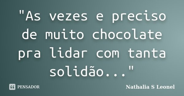Às vezes é preciso muito chocolate pra lidar com tanta solidão...... Frase de Nathalia S Leonel.