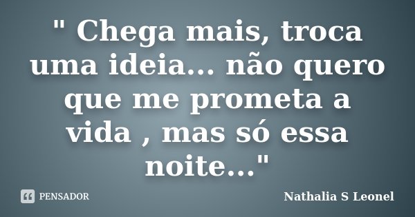 " Chega mais, troca uma ideia... não quero que me prometa a vida , mas só essa noite..."... Frase de Nathalia S Leonel.
