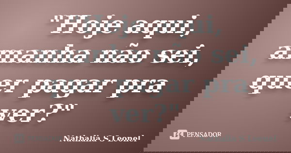 "Hoje aqui, amanha não sei, quer pagar pra ver?"... Frase de Nathalia S Leonel.