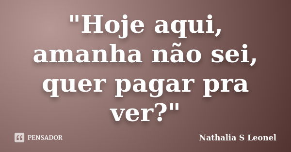 "Hoje aqui, amanha não sei, quer pagar pra ver?"... Frase de Nathalia S Leonel.