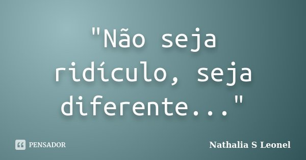 "Não seja ridículo, seja diferente..."... Frase de Nathalia S Leonel.
