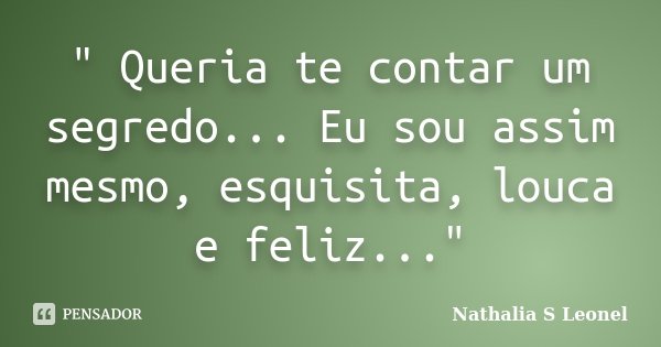" Queria te contar um segredo... Eu sou assim mesmo, esquisita, louca e feliz..."... Frase de Nathalia S Leonel.