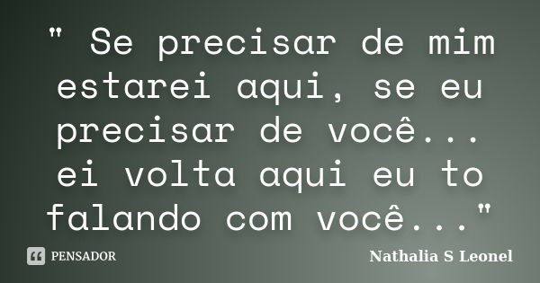 " Se precisar de mim estarei aqui, se eu precisar de você... ei volta aqui eu to falando com você..."... Frase de Nathalia S Leonel.