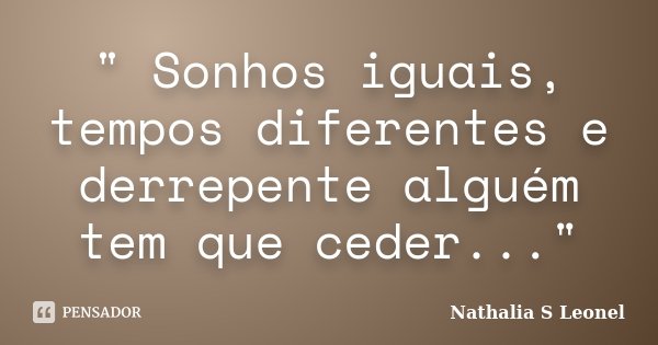 " Sonhos iguais, tempos diferentes e derrepente alguém tem que ceder..."... Frase de Nathalia S Leonel.