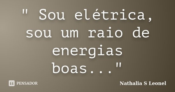 " Sou elétrica, sou um raio de energias boas..."... Frase de Nathalia S Leonel.