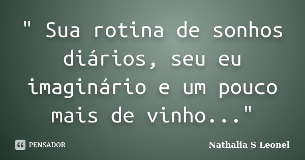 " Sua rotina de sonhos diários, seu eu imaginário e um pouco mais de vinho..."... Frase de Nathalia S Leonel.