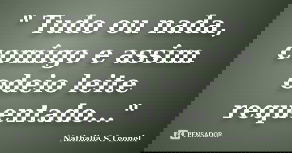 " Tudo ou nada, comigo e assim odeio leite requentado..."... Frase de Nathalia S Leonel.
