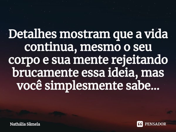 Detalhes mostram que a vida continua, mesmo o seu corpo e sua mente rejeitando brucamente essa ideia, mas você simplesmente sabe...... Frase de Nathália Sâmela.