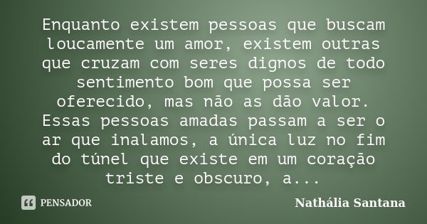 Enquanto existem pessoas que buscam loucamente um amor, existem outras que cruzam com seres dignos de todo sentimento bom que possa ser oferecido, mas não as dã... Frase de Nathália Santana.