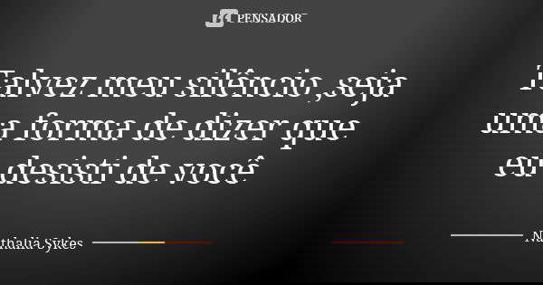 Talvez meu silêncio ,seja uma forma de dizer que eu desisti de você... Frase de Nathalia Sykes.