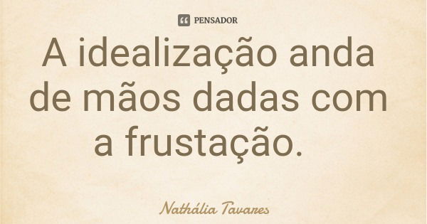 A idealização anda de mãos dadas com a frustação.... Frase de Nathália Tavares.