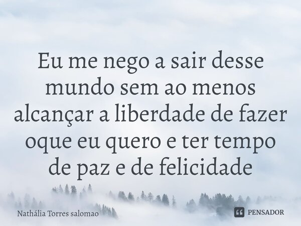 ⁠Eu me nego a sair desse mundo sem ao menos alcançar a liberdade de fazer oque eu quero e ter tempo de paz e de felicidade... Frase de Nathália Torres salomao.
