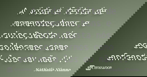 A vida é feita de momentos,bons e ruins;Basta nós escolhermos como enfrentá-los ou não !!... Frase de Nathalia Vianna.
