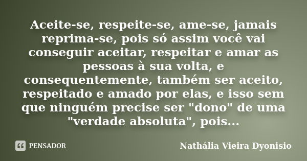 Aceite-se, respeite-se, ame-se, jamais reprima-se, pois só assim você vai conseguir aceitar, respeitar e amar as pessoas à sua volta, e consequentemente, também... Frase de Nathália Vieira Dyonisio.